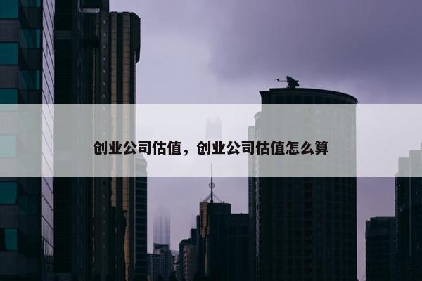 创业公司估值，创业公司估值怎么算