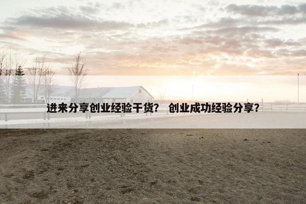 进来分享创业经验干货？ 创业成功经验分享？