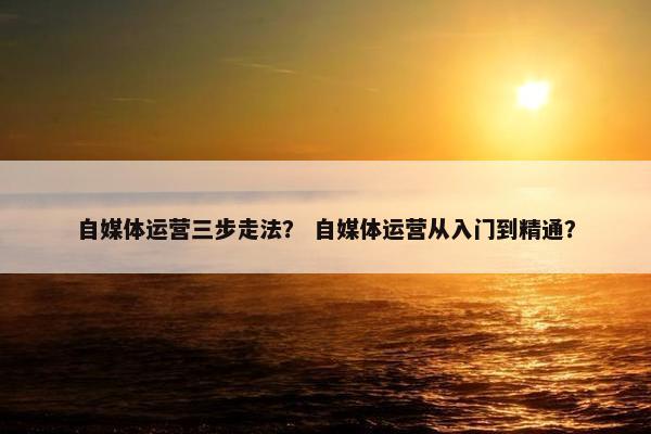 自媒体运营三步走法？ 自媒体运营从入门到精通？