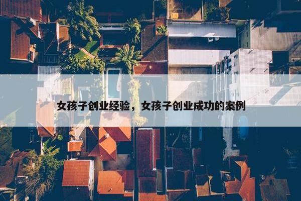 女孩子创业经验，女孩子创业成功的案例