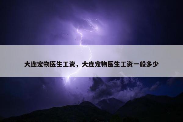 大连宠物医生工资，大连宠物医生工资一般多少