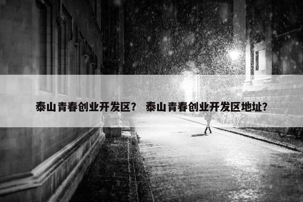 泰山青春创业开发区？ 泰山青春创业开发区地址？