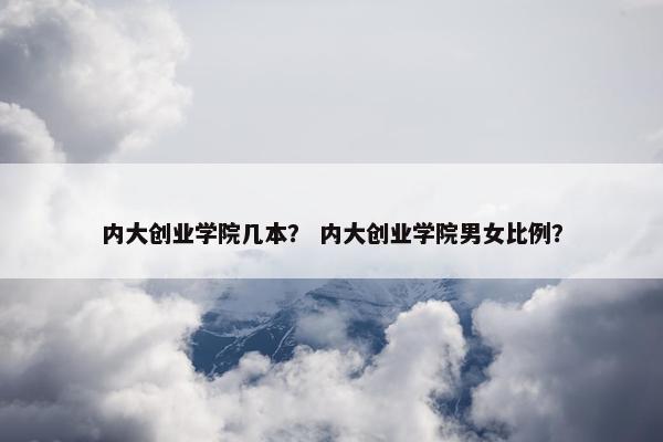 内大创业学院几本？ 内大创业学院男女比例？