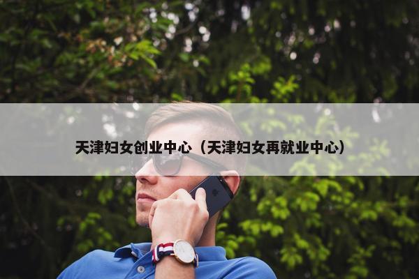 天津妇女创业中心（天津妇女再就业中心）