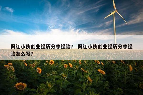 网红小伙创业经历分享经验？ 网红小伙创业经历分享经验怎么写？