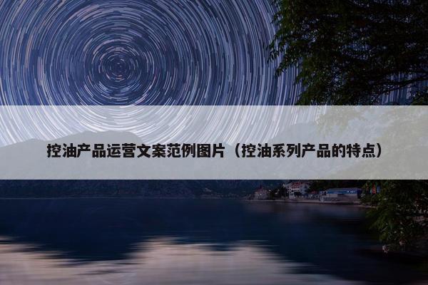 控油产品运营文案范例图片（控油系列产品的特点）