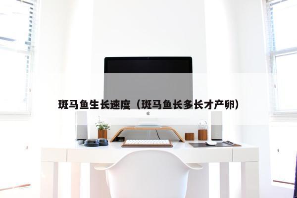 斑马鱼生长速度（斑马鱼长多长才产卵）