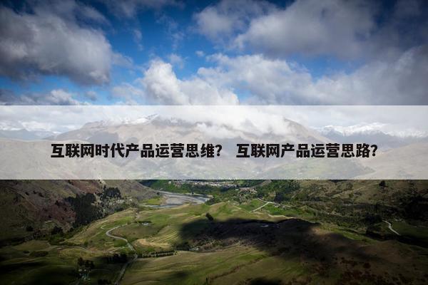 互联网时代产品运营思维？ 互联网产品运营思路？
