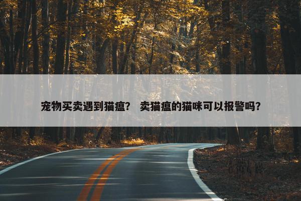 宠物买卖遇到猫瘟？ 卖猫瘟的猫咪可以报警吗？