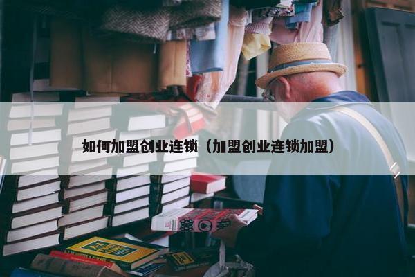 如何加盟创业连锁（加盟创业连锁加盟）