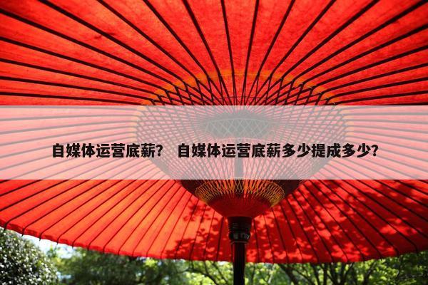 自媒体运营底薪？ 自媒体运营底薪多少提成多少？