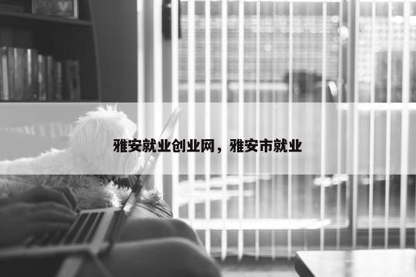 雅安就业创业网，雅安市就业