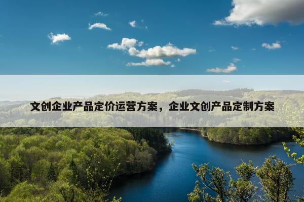 文创企业产品定价运营方案，企业文创产品定制方案