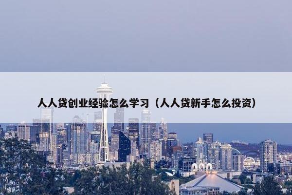 人人贷创业经验怎么学习（人人贷新手怎么投资）