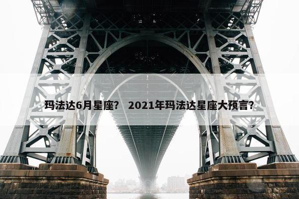 玛法达6月星座？ 2021年玛法达星座大预言？