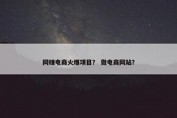 网赚电商火爆项目？ 做电商网站？