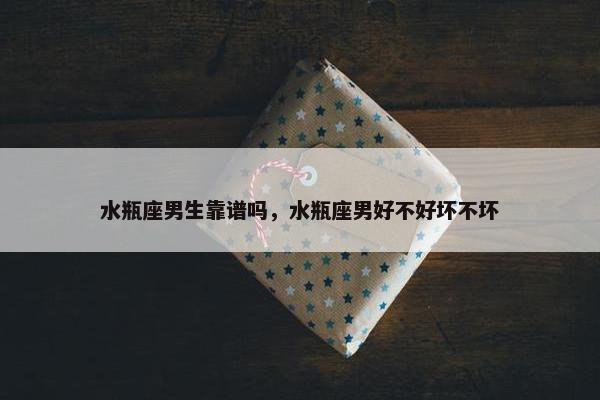 水瓶座男生靠谱吗，水瓶座男好不好坏不坏