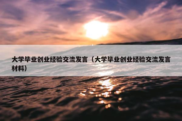大学毕业创业经验交流发言（大学毕业创业经验交流发言材料）