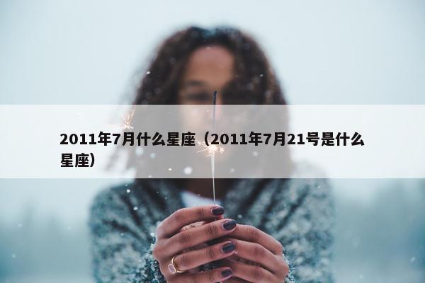 2011年7月什么星座（2011年7月21号是什么星座）