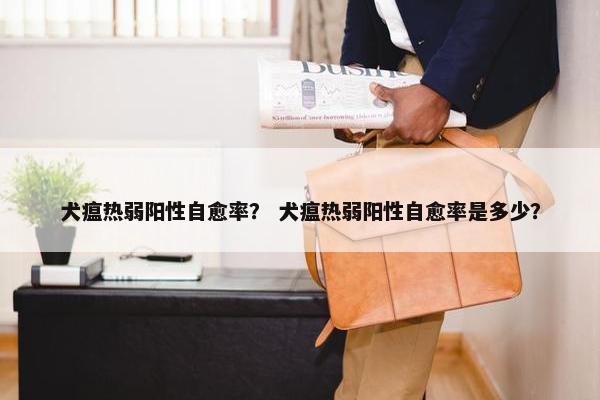 犬瘟热弱阳性自愈率？ 犬瘟热弱阳性自愈率是多少？