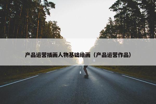 产品运营插画人物基础绘画（产品运营作品）