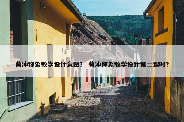 曹冲称象教学设计意图？ 曹冲称象教学设计第二课时？