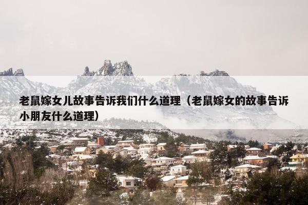 老鼠嫁女儿故事告诉我们什么道理（老鼠嫁女的故事告诉小朋友什么道理）