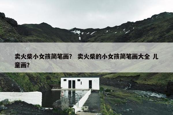 卖火柴小女孩简笔画？ 卖火柴的小女孩简笔画大全 儿童画？