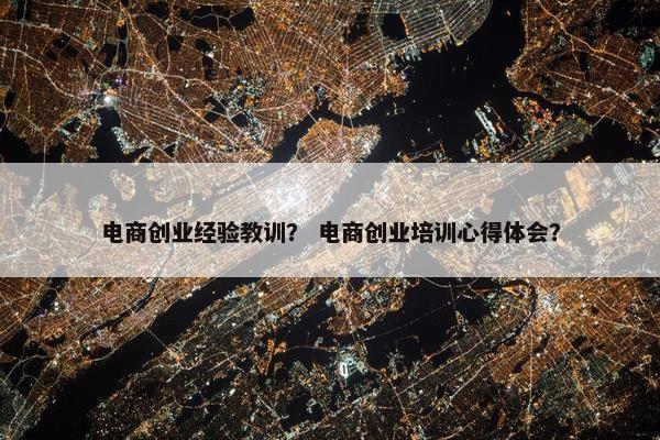 电商创业经验教训？ 电商创业培训心得体会？