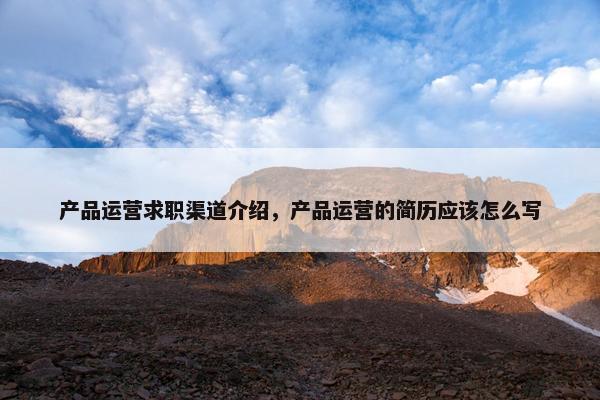 产品运营求职渠道介绍，产品运营的简历应该怎么写