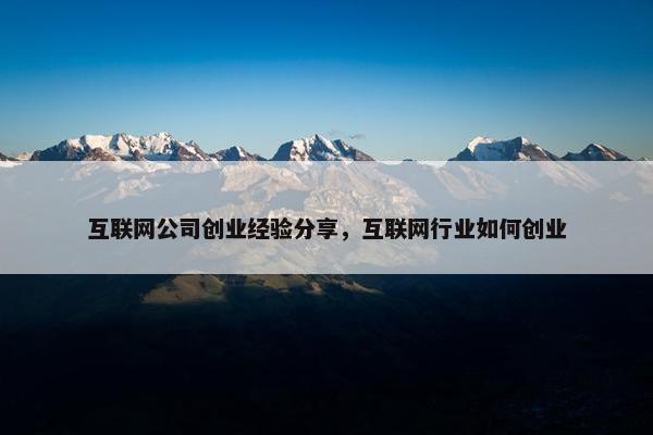 互联网公司创业经验分享，互联网行业如何创业