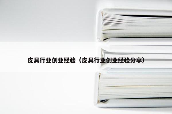皮具行业创业经验（皮具行业创业经验分享）