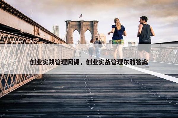 创业实践管理网课，创业实战管理尔雅答案