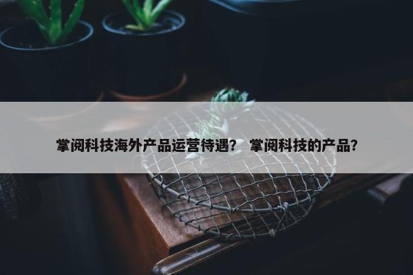 掌阅科技海外产品运营待遇？ 掌阅科技的产品？