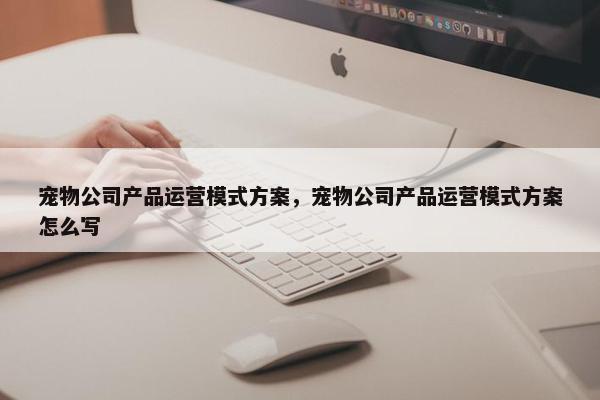 宠物公司产品运营模式方案，宠物公司产品运营模式方案怎么写
