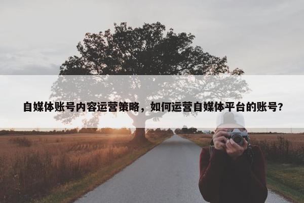 自媒体账号内容运营策略，如何运营自媒体平台的账号?