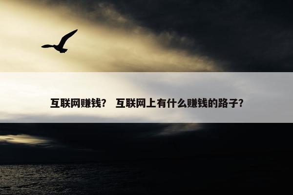 互联网赚钱？ 互联网上有什么赚钱的路子？