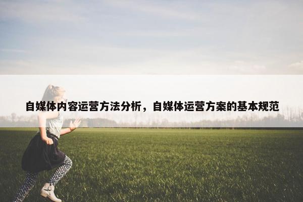 自媒体内容运营方法分析，自媒体运营方案的基本规范