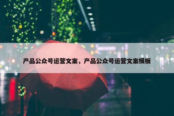 产品公众号运营文案，产品公众号运营文案模板