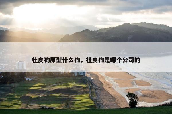 杜皮狗原型什么狗，杜皮狗是哪个公司的
