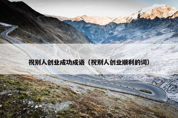 祝别人创业成功成语（祝别人创业顺利的词）