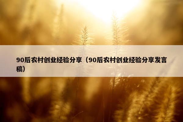 90后农村创业经验分享（90后农村创业经验分享发言稿）