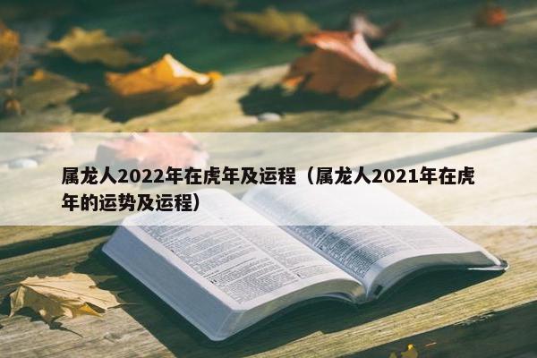 属龙人2022年在虎年及运程（属龙人2021年在虎年的运势及运程）
