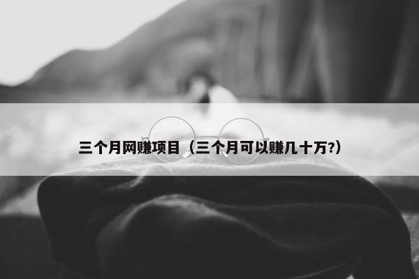 三个月网赚项目（三个月可以赚几十万?）