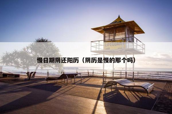 慢日期阴还阳历（阴历是慢的那个吗）