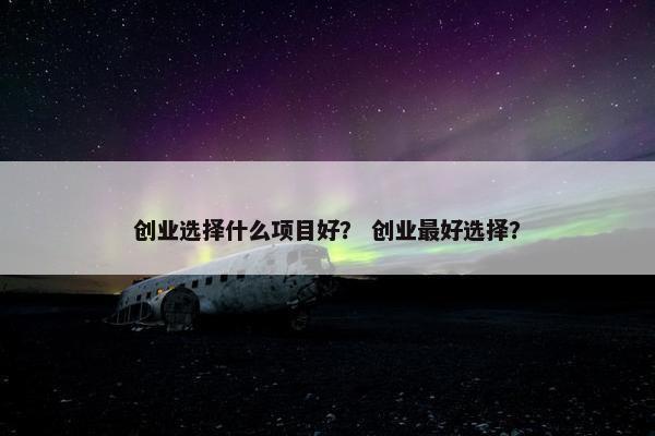 创业选择什么项目好？ 创业最好选择？