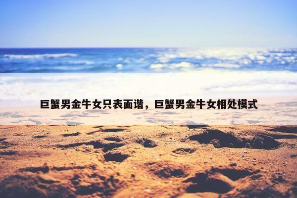 巨蟹男金牛女只表面谐，巨蟹男金牛女相处模式