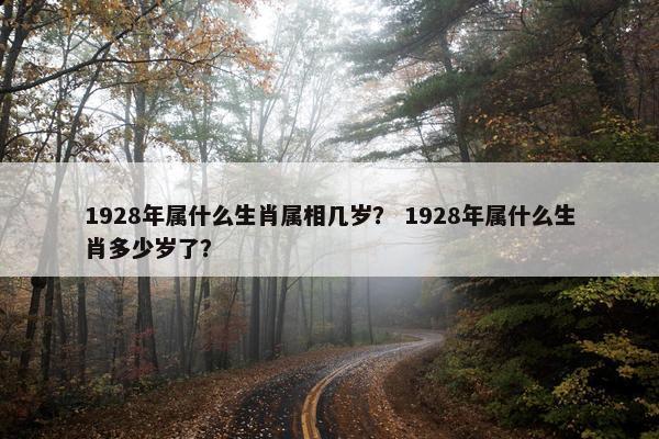 1928年属什么生肖属相几岁？ 1928年属什么生肖多少岁了？