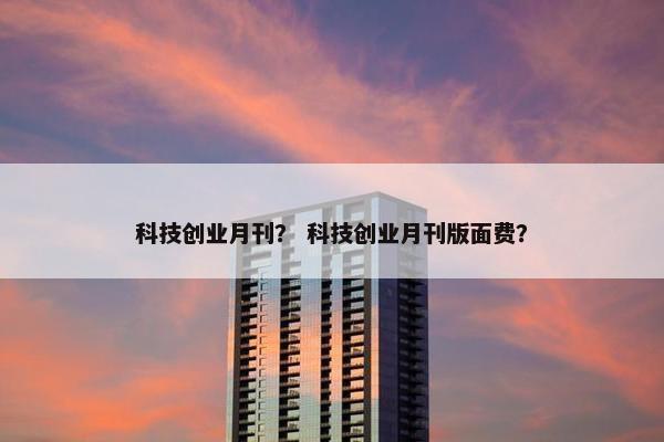 科技创业月刊？ 科技创业月刊版面费？