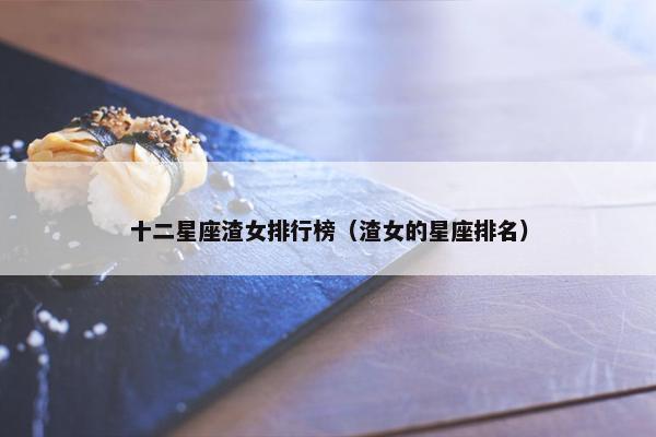 十二星座渣女排行榜（渣女的星座排名）